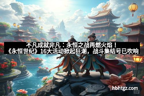 不凡成就非凡：永恒之战再燃火焰！《永恒世纪》16大活动掀起狂潮，战斗集结号已吹响